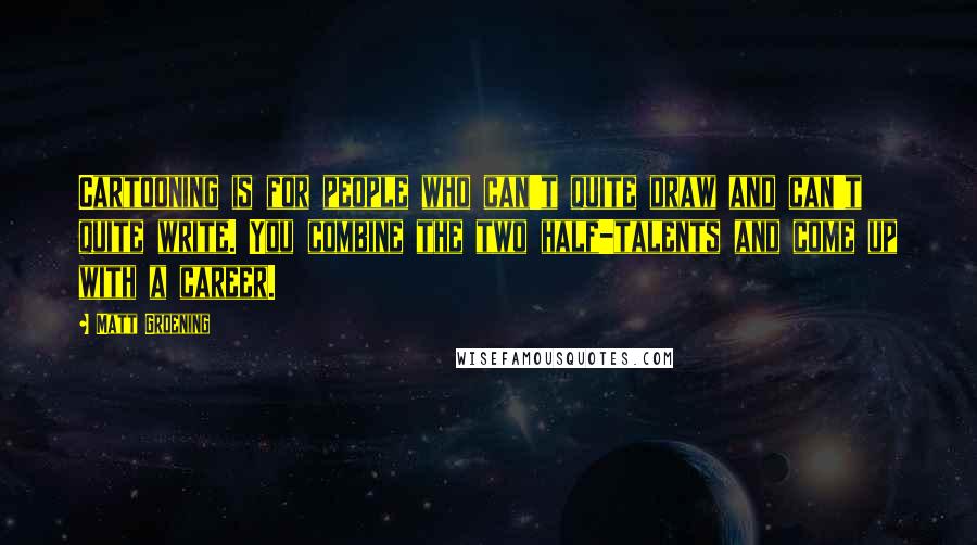 Matt Groening Quotes: Cartooning is for people who can't quite draw and can't quite write. You combine the two half-talents and come up with a career.