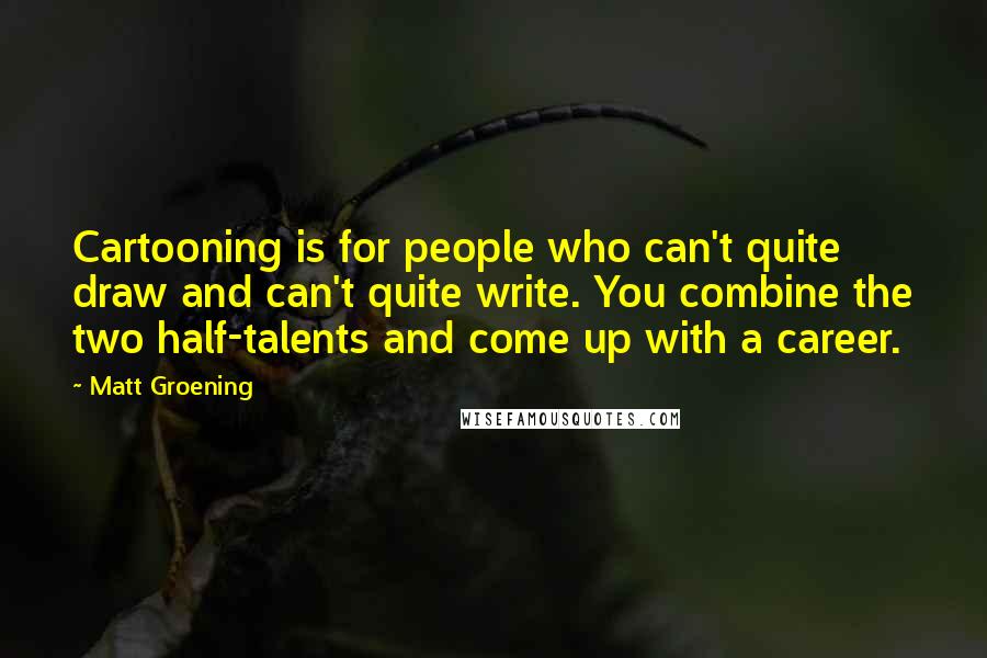 Matt Groening Quotes: Cartooning is for people who can't quite draw and can't quite write. You combine the two half-talents and come up with a career.