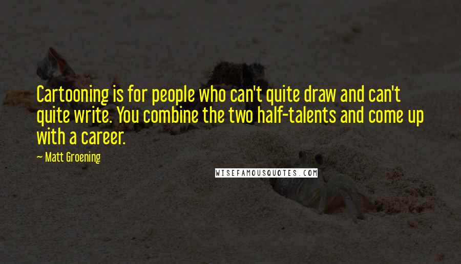 Matt Groening Quotes: Cartooning is for people who can't quite draw and can't quite write. You combine the two half-talents and come up with a career.
