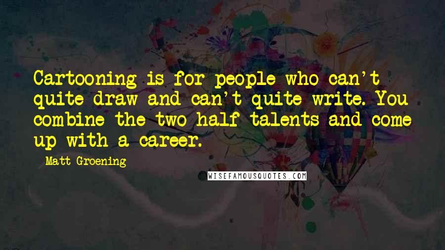 Matt Groening Quotes: Cartooning is for people who can't quite draw and can't quite write. You combine the two half-talents and come up with a career.