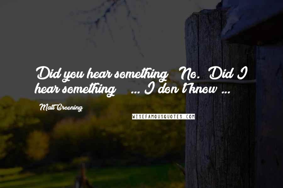 Matt Groening Quotes: Did you hear something?""No.""Did I hear something?"" ... I don't know ...