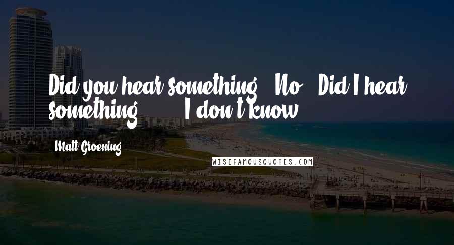 Matt Groening Quotes: Did you hear something?""No.""Did I hear something?"" ... I don't know ...