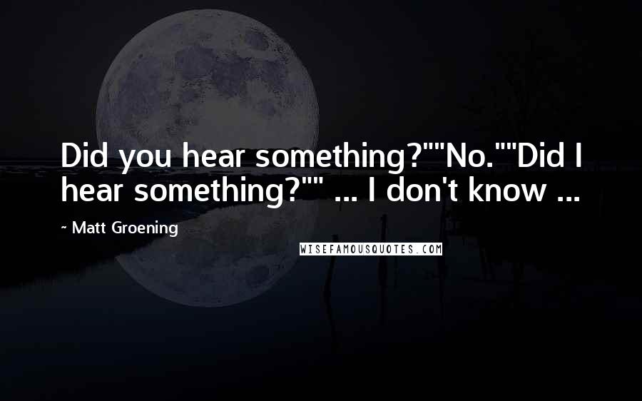 Matt Groening Quotes: Did you hear something?""No.""Did I hear something?"" ... I don't know ...
