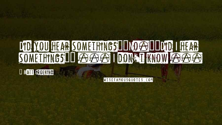 Matt Groening Quotes: Did you hear something?""No.""Did I hear something?"" ... I don't know ...