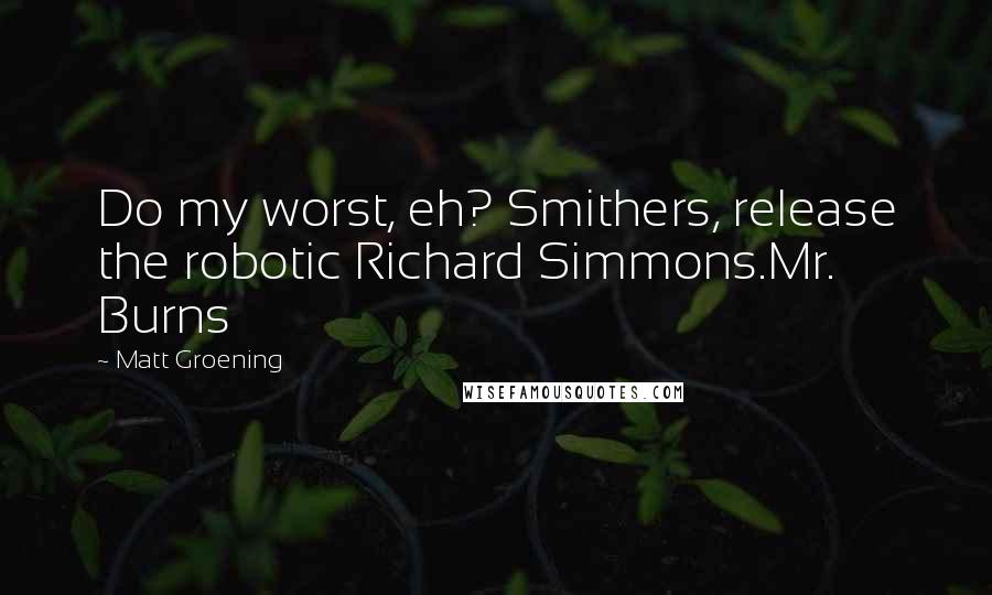 Matt Groening Quotes: Do my worst, eh? Smithers, release the robotic Richard Simmons.Mr. Burns