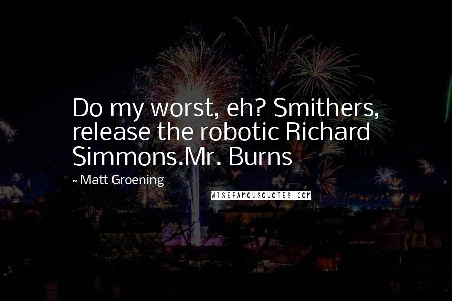 Matt Groening Quotes: Do my worst, eh? Smithers, release the robotic Richard Simmons.Mr. Burns