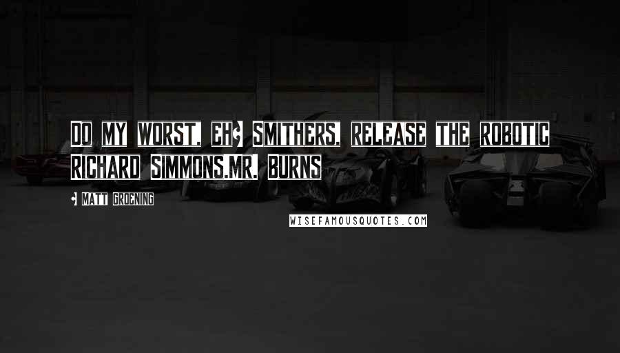 Matt Groening Quotes: Do my worst, eh? Smithers, release the robotic Richard Simmons.Mr. Burns