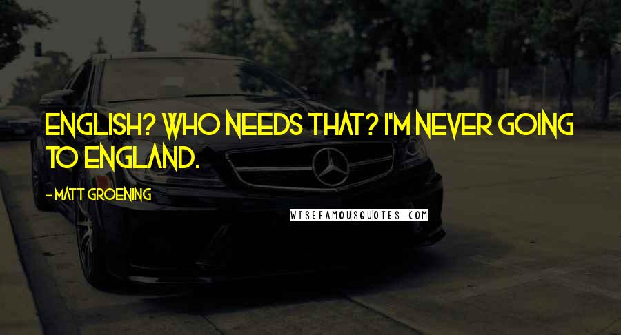 Matt Groening Quotes: English? Who needs that? I'm never going to England.