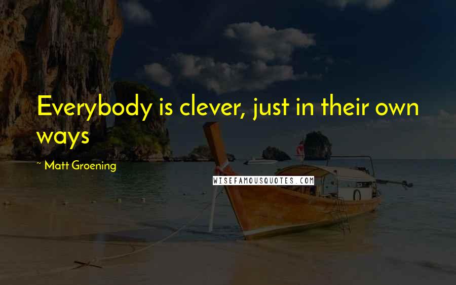 Matt Groening Quotes: Everybody is clever, just in their own ways