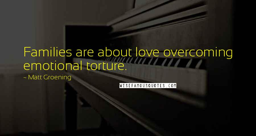 Matt Groening Quotes: Families are about love overcoming emotional torture.