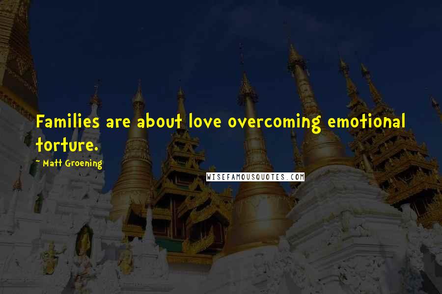 Matt Groening Quotes: Families are about love overcoming emotional torture.