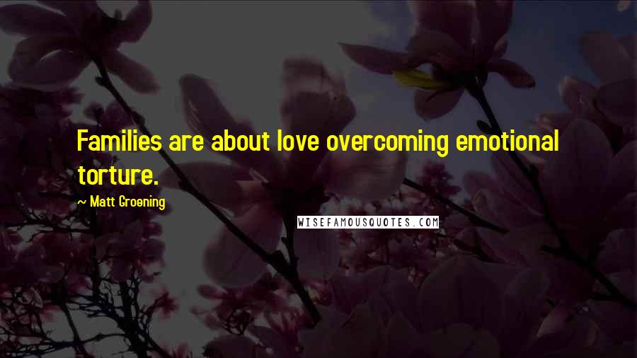 Matt Groening Quotes: Families are about love overcoming emotional torture.