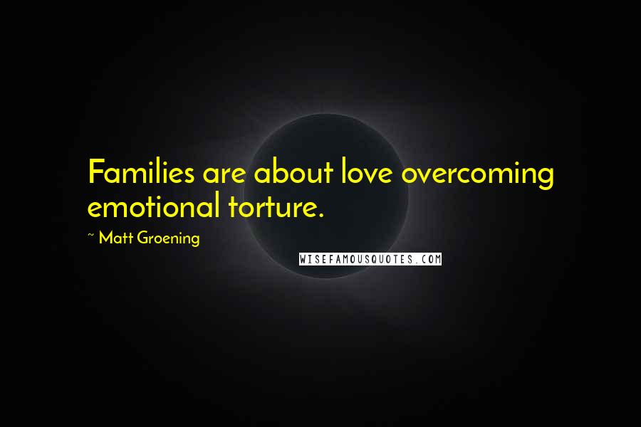 Matt Groening Quotes: Families are about love overcoming emotional torture.