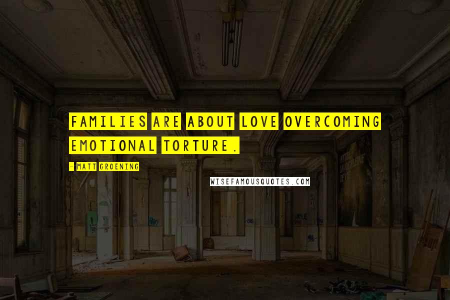 Matt Groening Quotes: Families are about love overcoming emotional torture.