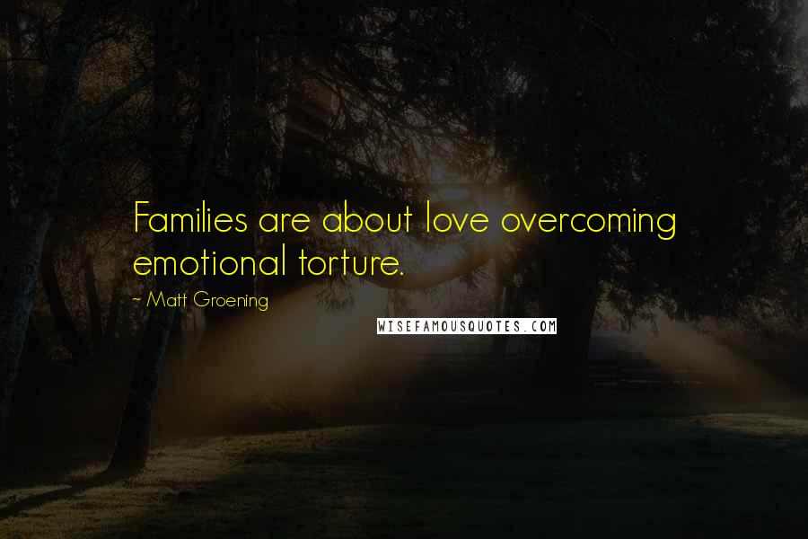 Matt Groening Quotes: Families are about love overcoming emotional torture.