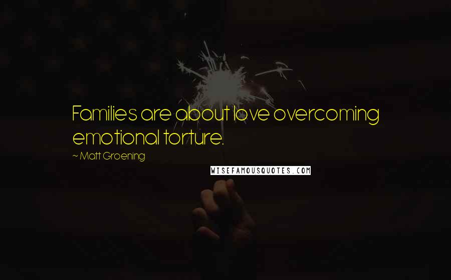 Matt Groening Quotes: Families are about love overcoming emotional torture.