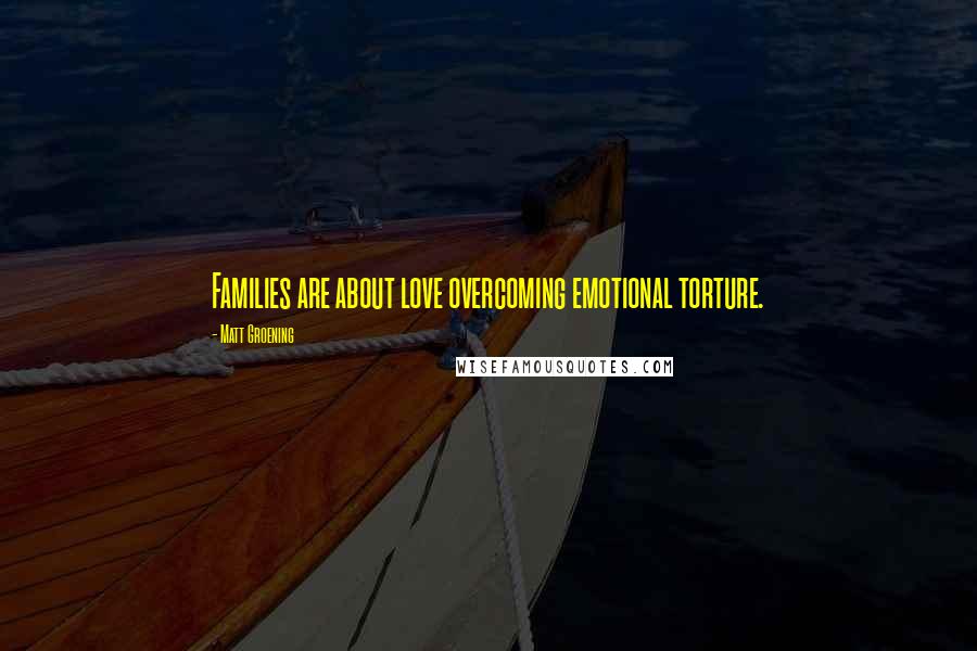 Matt Groening Quotes: Families are about love overcoming emotional torture.