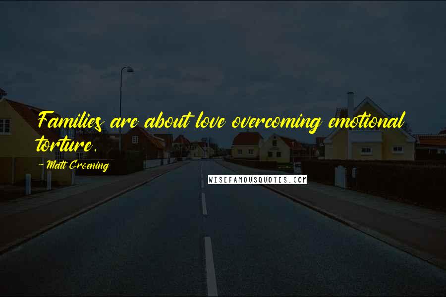 Matt Groening Quotes: Families are about love overcoming emotional torture.