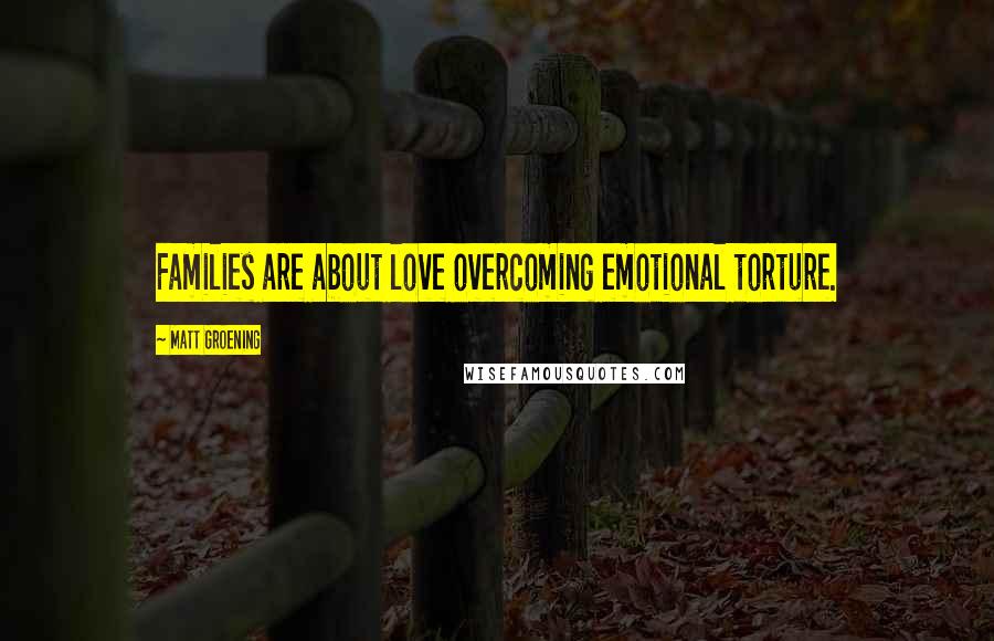 Matt Groening Quotes: Families are about love overcoming emotional torture.