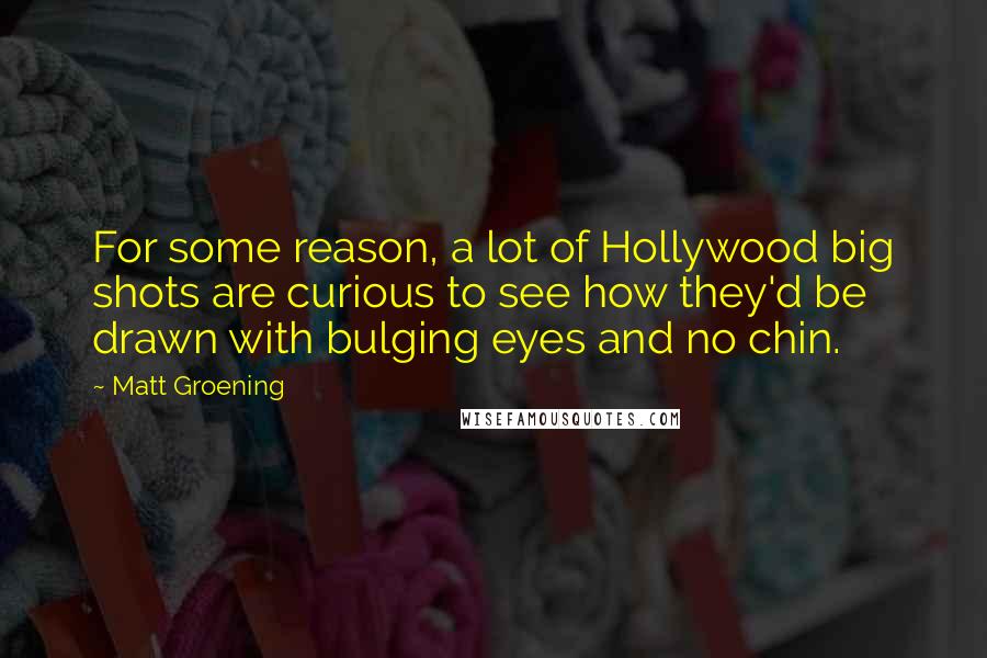 Matt Groening Quotes: For some reason, a lot of Hollywood big shots are curious to see how they'd be drawn with bulging eyes and no chin.