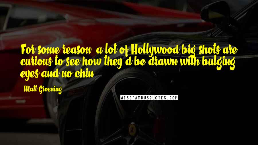Matt Groening Quotes: For some reason, a lot of Hollywood big shots are curious to see how they'd be drawn with bulging eyes and no chin.