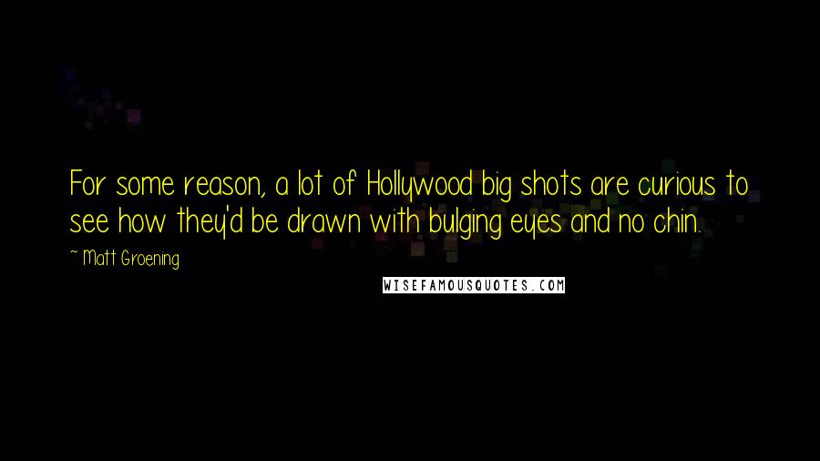 Matt Groening Quotes: For some reason, a lot of Hollywood big shots are curious to see how they'd be drawn with bulging eyes and no chin.