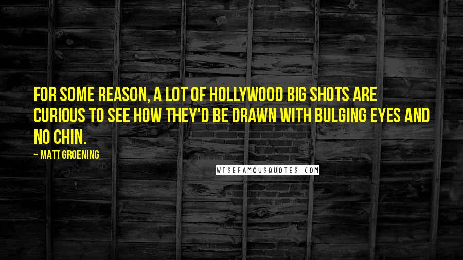 Matt Groening Quotes: For some reason, a lot of Hollywood big shots are curious to see how they'd be drawn with bulging eyes and no chin.