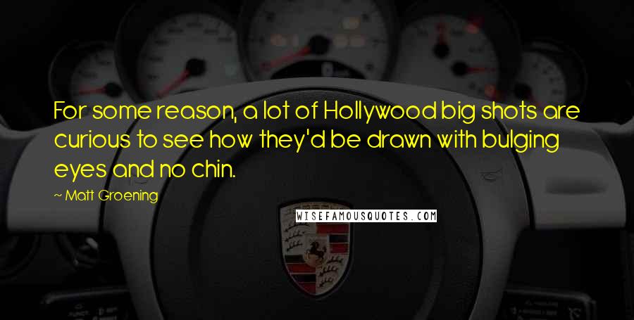 Matt Groening Quotes: For some reason, a lot of Hollywood big shots are curious to see how they'd be drawn with bulging eyes and no chin.