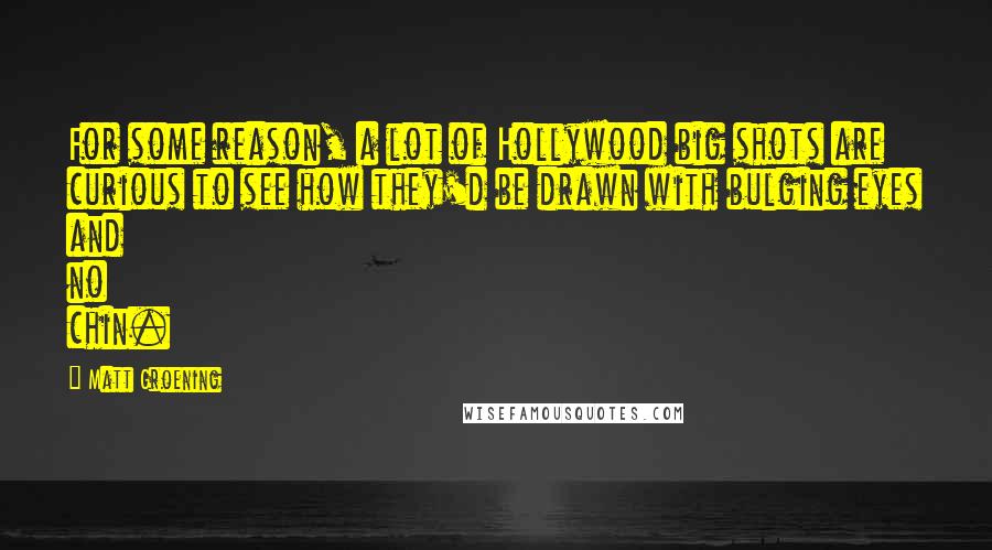 Matt Groening Quotes: For some reason, a lot of Hollywood big shots are curious to see how they'd be drawn with bulging eyes and no chin.