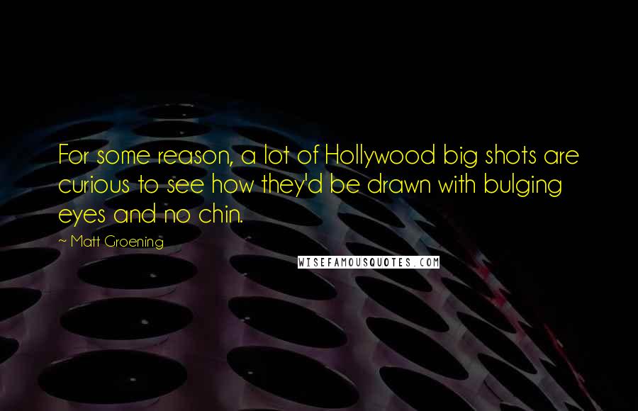 Matt Groening Quotes: For some reason, a lot of Hollywood big shots are curious to see how they'd be drawn with bulging eyes and no chin.