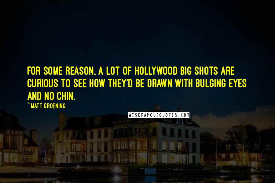 Matt Groening Quotes: For some reason, a lot of Hollywood big shots are curious to see how they'd be drawn with bulging eyes and no chin.