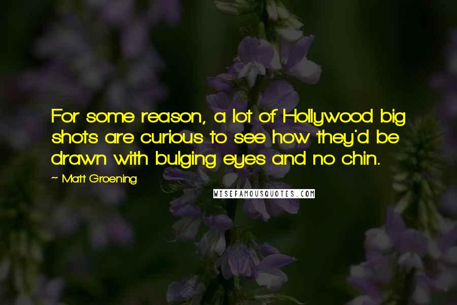 Matt Groening Quotes: For some reason, a lot of Hollywood big shots are curious to see how they'd be drawn with bulging eyes and no chin.