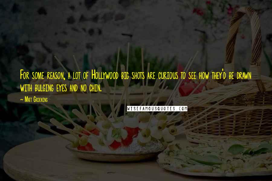 Matt Groening Quotes: For some reason, a lot of Hollywood big shots are curious to see how they'd be drawn with bulging eyes and no chin.