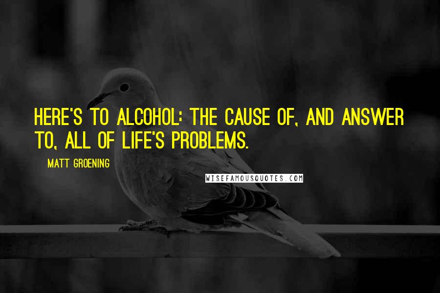 Matt Groening Quotes: Here's to alcohol: the cause of, and answer to, all of life's problems.