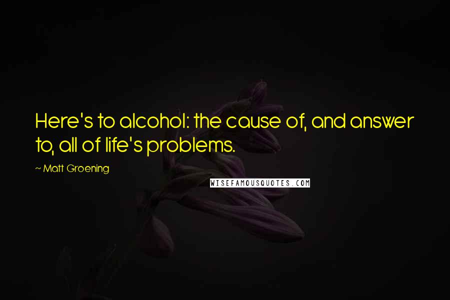 Matt Groening Quotes: Here's to alcohol: the cause of, and answer to, all of life's problems.