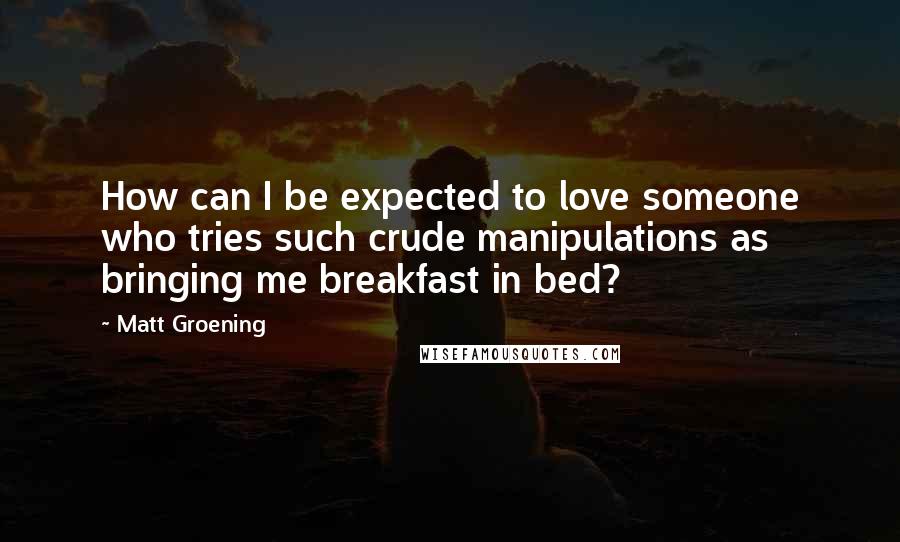 Matt Groening Quotes: How can I be expected to love someone who tries such crude manipulations as bringing me breakfast in bed?