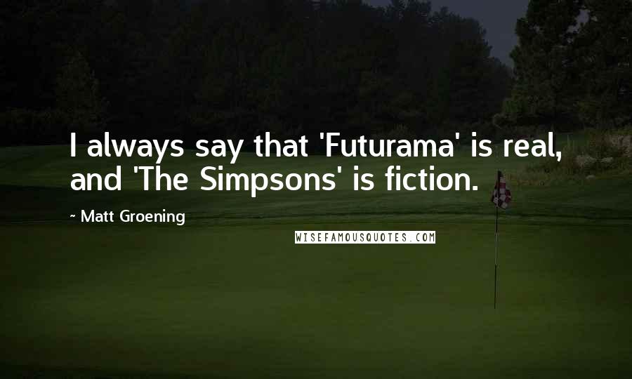 Matt Groening Quotes: I always say that 'Futurama' is real, and 'The Simpsons' is fiction.