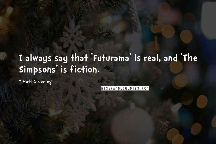 Matt Groening Quotes: I always say that 'Futurama' is real, and 'The Simpsons' is fiction.