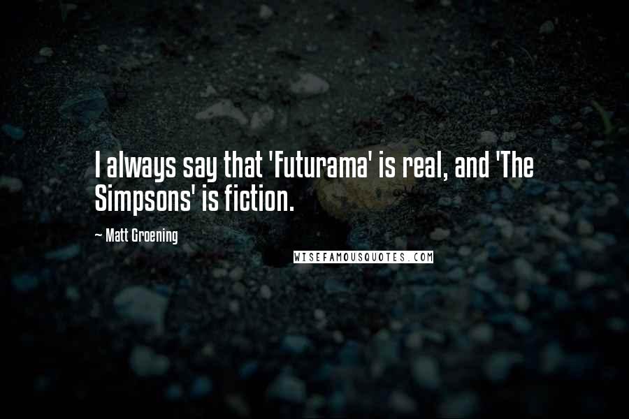 Matt Groening Quotes: I always say that 'Futurama' is real, and 'The Simpsons' is fiction.