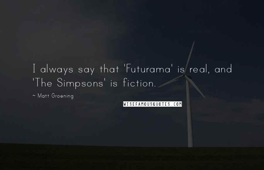 Matt Groening Quotes: I always say that 'Futurama' is real, and 'The Simpsons' is fiction.