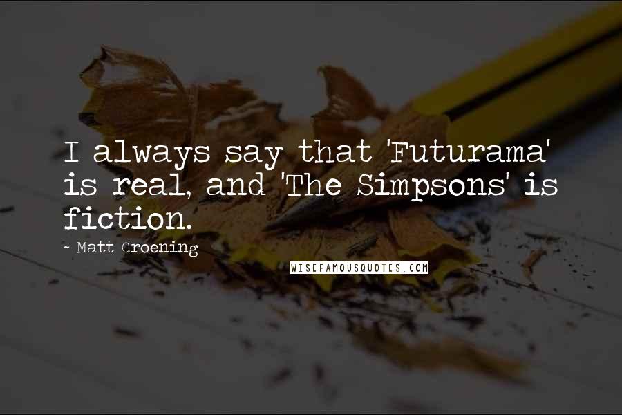 Matt Groening Quotes: I always say that 'Futurama' is real, and 'The Simpsons' is fiction.