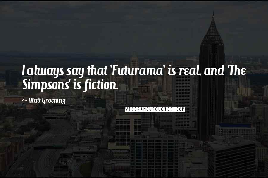 Matt Groening Quotes: I always say that 'Futurama' is real, and 'The Simpsons' is fiction.