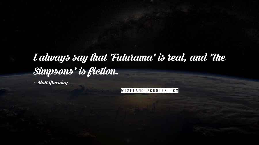 Matt Groening Quotes: I always say that 'Futurama' is real, and 'The Simpsons' is fiction.