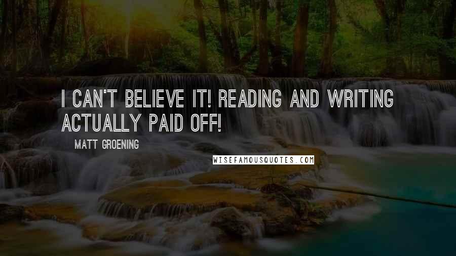 Matt Groening Quotes: I can't believe it! Reading and writing actually paid off!