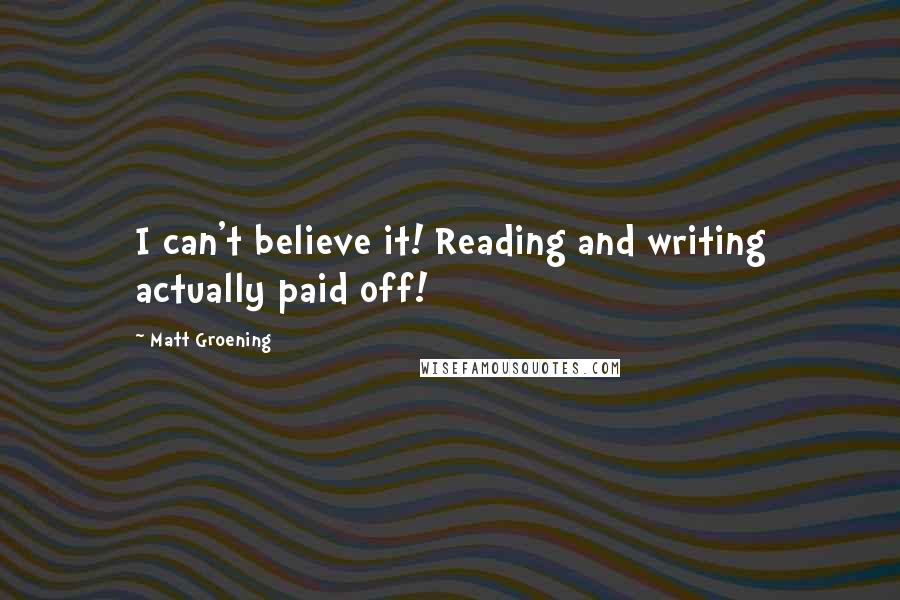 Matt Groening Quotes: I can't believe it! Reading and writing actually paid off!