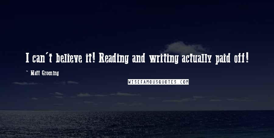 Matt Groening Quotes: I can't believe it! Reading and writing actually paid off!