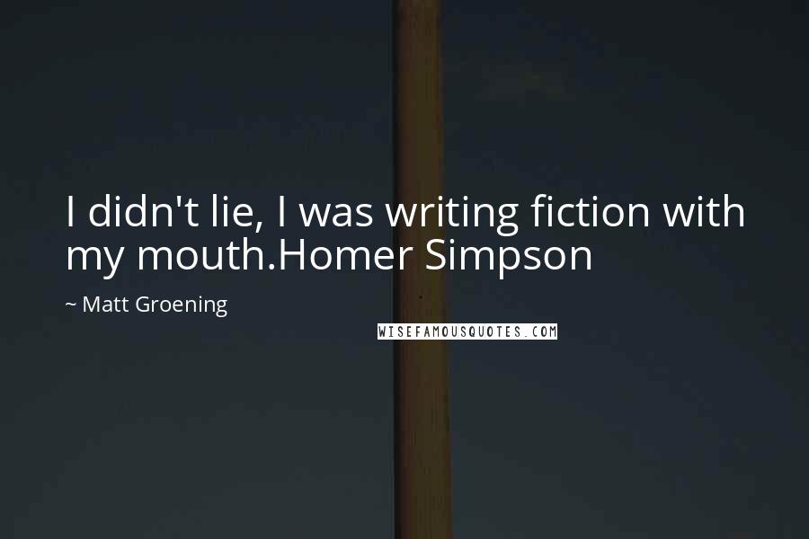 Matt Groening Quotes: I didn't lie, I was writing fiction with my mouth.Homer Simpson