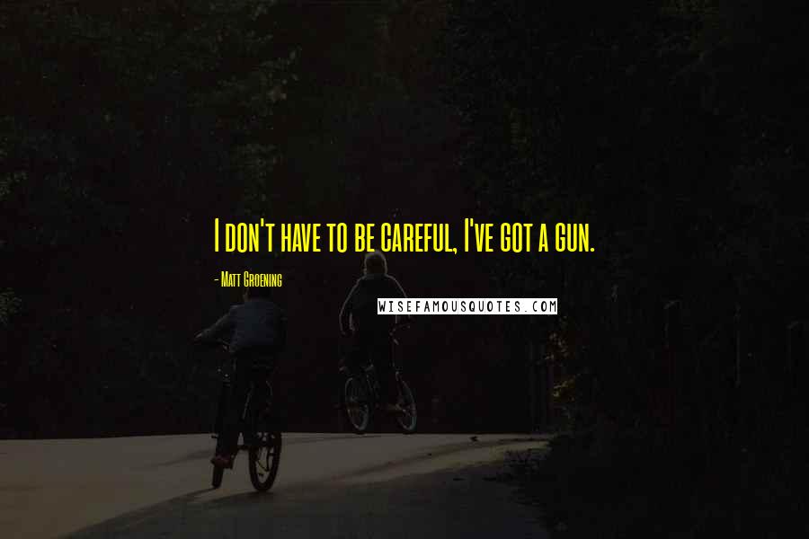 Matt Groening Quotes: I don't have to be careful, I've got a gun.