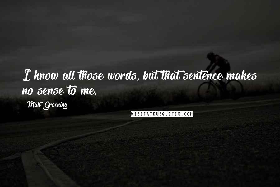 Matt Groening Quotes: I know all those words, but that sentence makes no sense to me.