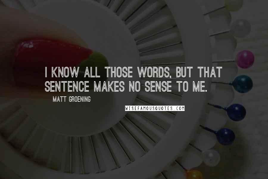 Matt Groening Quotes: I know all those words, but that sentence makes no sense to me.